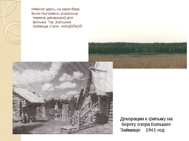 Именно здесь, на краю бора  были построены сказочные  терема( декорации) для  фильма. Так ,Большое  Займище стало –КАЩЕЙКОЙ. Декорации к фильму на  берегу озера Большое Займище 1941 год 