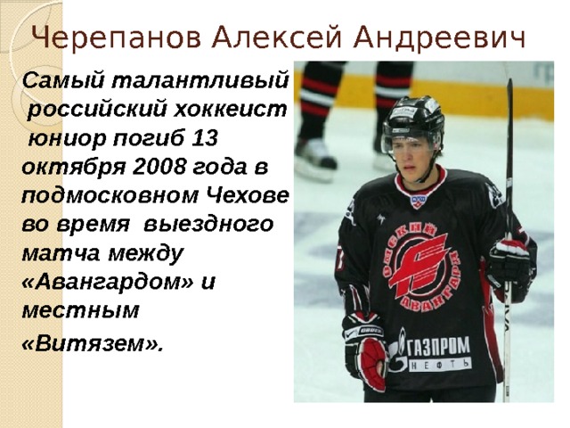 Черепанов Алексей Андреевич Самый талантливый российский хоккеист юниор погиб 13 октября 2008 года в подмосковном Чехове во время выездного матча между «Авангардом» и местным «Витязем». 