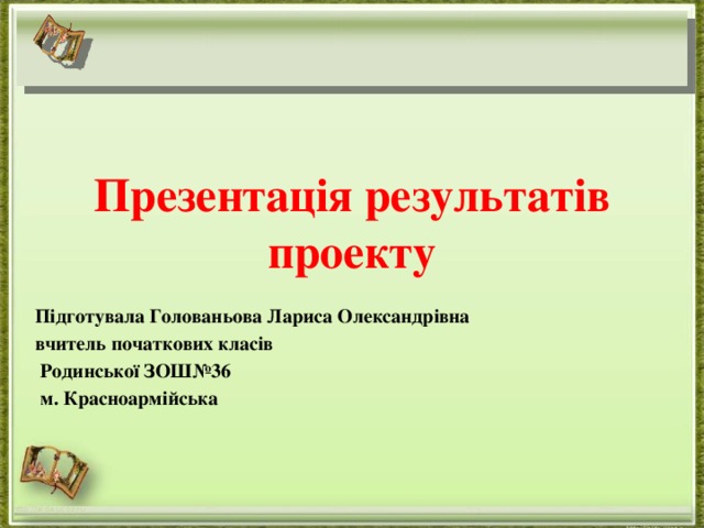 Презентація результатів проекту Підготувала Голованьова Лариса Олександрівна вчитель початкових класів  Родинської ЗОШ№36  м. Красноармійська http://aida.ucoz.ru 