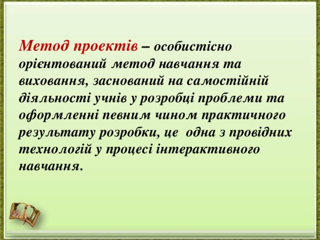 Метод проектів – особистісно орієнтований метод навчання та виховання, заснований на самостійній діяльності учнів у розробці проблеми та оформленні певним чином практичного результату розробки, це  одна з провідних технологій у процесі інтерактивного навчання. http://aida.ucoz.ru 
