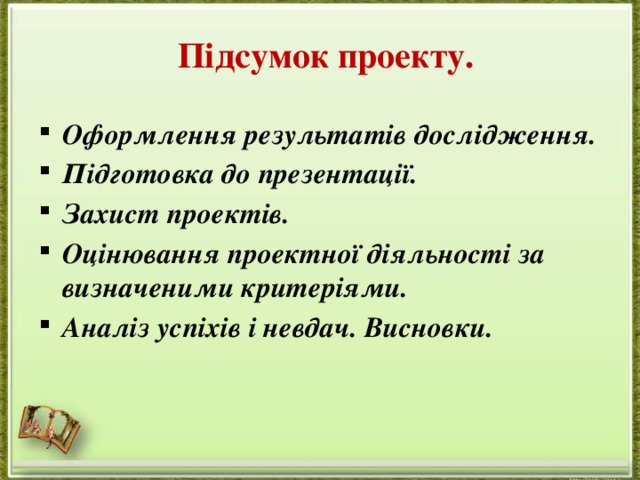 Підсумок проекту. Оформлення результатів дослідження. Підготовка до презентації. Захист проектів. Оцінювання проектної діяльності за визначеними критеріями. Аналіз успіхів і невдач. Висновки. 