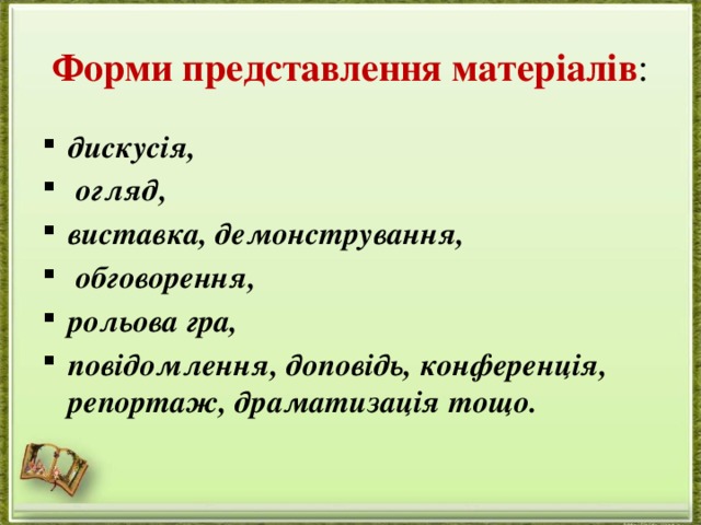Форми представлення матеріалів : дискусія,  огляд, виставка, демонстрування,  обговорення, рольова гра, повідомлення, доповідь, конференція, репортаж, драматизація тощо.   