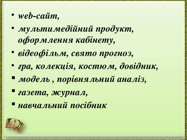 web-сайт, мультимедійний продукт, оформлення кабінету, відеофільм, свято прогноз, гра, колекція, костюм, довідник, модель , порівняльний аналіз, газета, журнал, навчальний посібник 