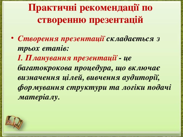Практичні рекомендації по створенню презентацій   Створення презентації складається з трьох етапів:  I. Планування презентації - це багатокрокова процедура, що включає визначення цілей, вивчення аудиторії, формування структури та логіки подачі матеріалу. 
