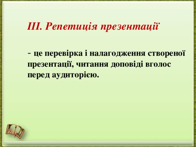 III. Репетиція презентації  - це перевірка і налагодження створеної презентації, читання доповіді вголос перед аудиторією. 