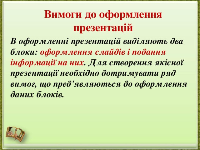Вимоги до оформлення презентацій В оформленні презентацій виділяють два блоки: оформлення слайдів і подання інформації на них . Для створення якісної презентації необхідно дотримувати ряд вимог, що пред'являються до оформлення даних блоків. 