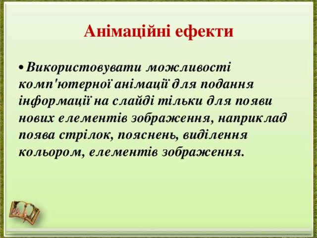 Анімаційні ефекти • Використовувати можливості комп'ютерної анімації для подання інформації на слайді тільки для появи нових елементів зображення, наприклад поява стрілок, пояснень, виділення кольором, елементів зображення.   
