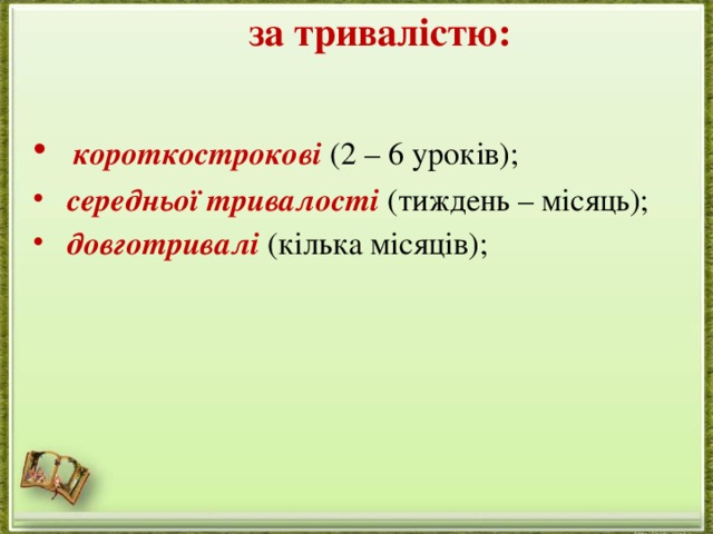 за тривалістю:     короткострокові  (2 – 6 уроків);   середньої тривалості  (тиждень – місяць);   довготривалі   (кілька місяців); 
