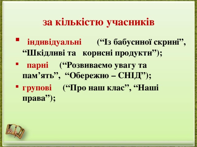 за кількістю учасників     індивідуальні        (“Із бабусиної скрині”, “Шкідливі та   корисні продукти”);    парні      (“Розвиваємо увагу та пам’ять”,  “Обережно – СНІД”); групові      (“Про наш клас”, “Наші права”); 