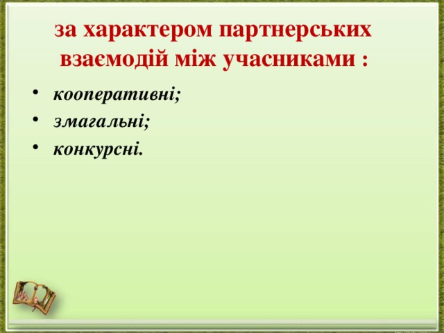   за характером партнерських взаємодій між учасниками :   кооперативні;  змагальні;  конкурсні.  