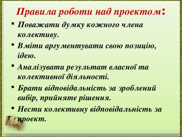 Правила роботи над проектом :   Поважати думку кожного члена колективу. Вміти аргументувати свою позицію, ідею. Аналізувати результат власної та колективної діяльності. Брати відповідальність за зроблений вибір, прийняте рішення. Нести колективну відповідальність за проект. 