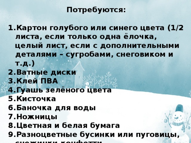 Потребуются:  Картон голубого или синего цвета (1/2 листа, если только одна ёлочка, целый лист, если с дополнительными деталями – сугробами, снеговиком и т.д.) Ватные диски Клей ПВА Гуашь зелёного цвета Кисточка Баночка для воды Ножницы Цветная и белая бумага Разноцветные бусинки или пуговицы, снежинки-конфетти 