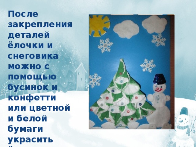 После закрепления деталей ёлочки и снеговика можно с помощью бусинок и конфетти или цветной и белой бумаги украсить ёлочку, снеговика и фон аппликации. 