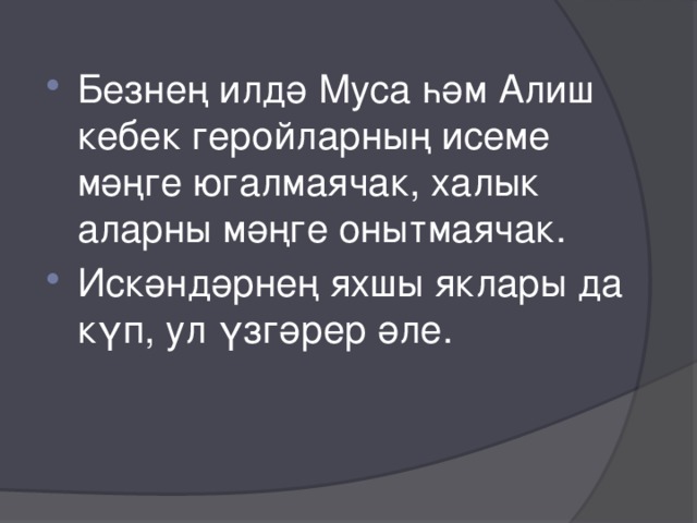 Безнең илдә Муса һәм Алиш кебек геройларның исеме мәңге югалмаячак, халык аларны мәңге онытмаячак. Искәндәрнең яхшы яклары да күп, ул үзгәрер әле. 