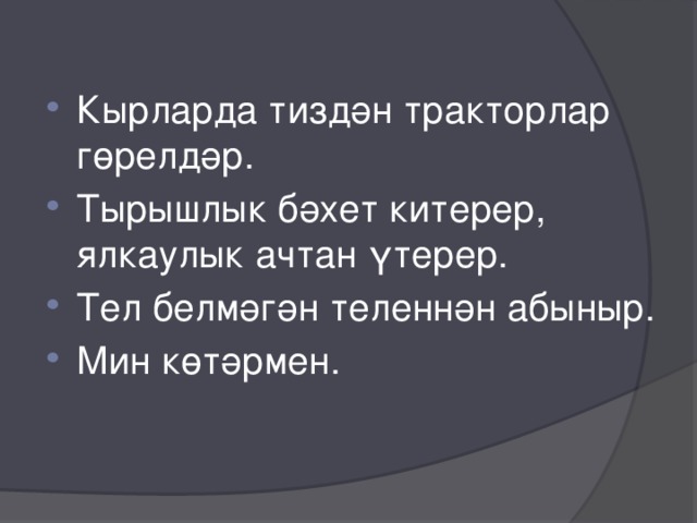 Кырларда тиздән тракторлар гөрелдәр. Тырышлык бәхет китерер, ялкаулык ачтан үтерер. Тел белмәгән теленнән абыныр. Мин көтәрмен. 