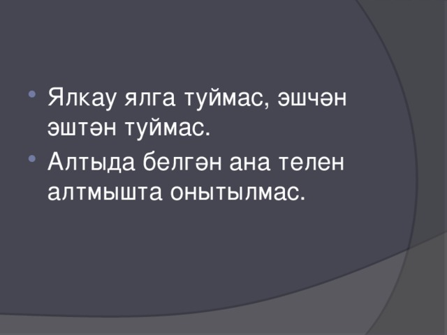 Ялкау ялга туймас, эшчән эштән туймас. Алтыда белгән ана телен алтмышта онытылмас. 
