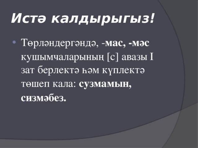 Истә калдырыгыз! Төрләндергәндә, - мас, -мәс кушымчаларының [с] авазы I зат берлектә һәм күплектә төшеп кала: сузмамын, сизмәбез. 