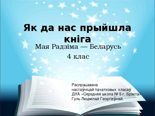 Як да нас прыйшла кніга Мая Радзіма — Беларусь 4 клас Распрацавана настау̐н i цай пачатковых класа ý ДУА «Сярэдняя школа № 5 г. Брэста» Гуль Людм i лай Георг i еу̐най.