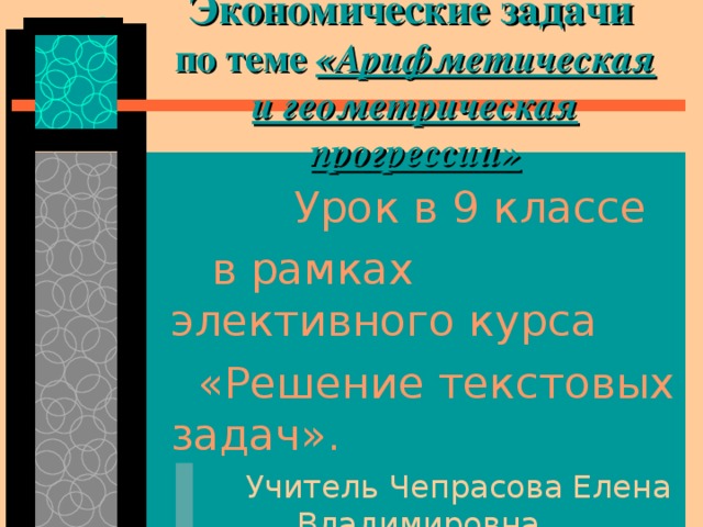 Экономические задачи   по теме «Арифметическая и геометрическая прогрессии»  Урок в 9 классе  в рамках элективного курса  «Решение текстовых задач».  Учитель Чепрасова Елена Владимировна. 