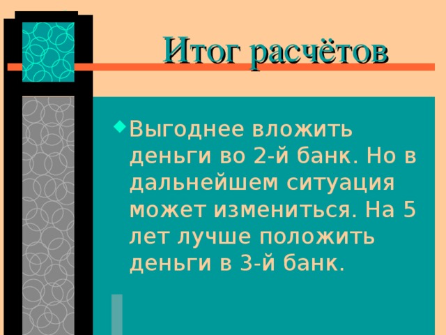  Итог расчётов Выгоднее вложить деньги во 2-й банк. Но в дальнейшем ситуация может измениться. На 5 лет лучше положить деньги в 3-й банк. 