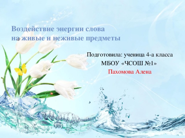 Воздействие энергии слова  на живые и неживые предметы   Подготовила: ученица 4-а класса МБОУ «ЧСОШ №1» Пахомова Алена 