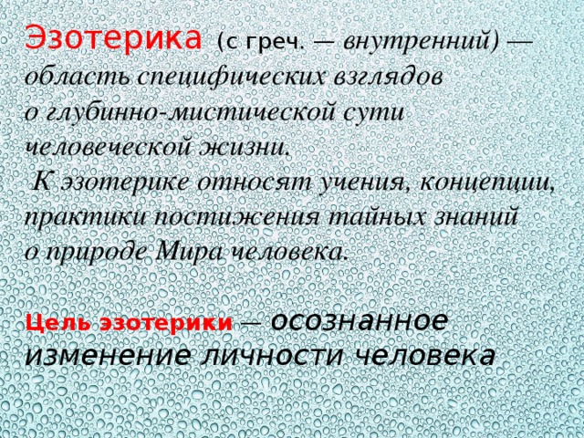 Эзотерика    (с греч. — внутренний) — область специфических взглядов о глубинно-мистической сути человеческой жизни.  К эзотерике относят учения, концепции, практики постижения тайных знаний о природе Мира человека.   Цель эзотерики  — осознанное изменение личности человека    