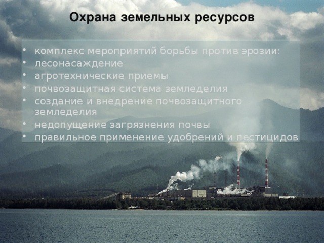 Охрана земельных ресурсов комплекс мероприятий борьбы против эрозии: лесонасаждение агротехнические приемы почвозащитная система земледелия создание и внедрение почвозащитного земледелия недопущение загрязнения почвы правильное применение удобрений и пестицидов 