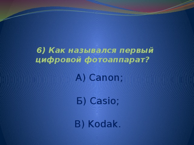      6) Как назывался первый цифровой фотоаппарат?       А) Сanon;   Б) Casio;   В) Kodak.     
