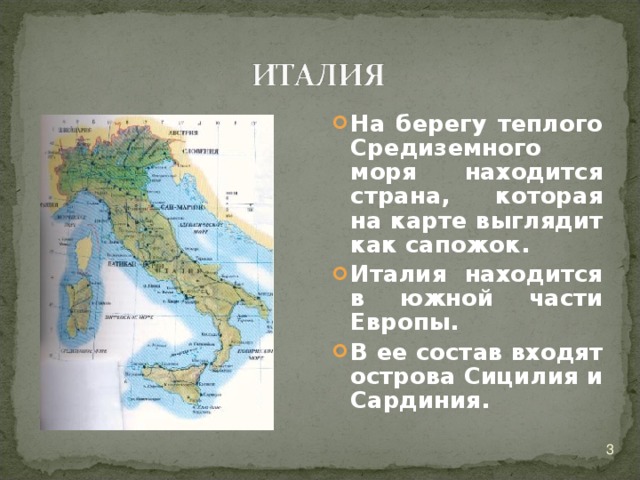 На берегу теплого Средиземного моря находится страна, которая на карте выглядит как сапожок. Италия находится в южной части Европы. В ее состав входят острова Сицилия и Сардиния.   