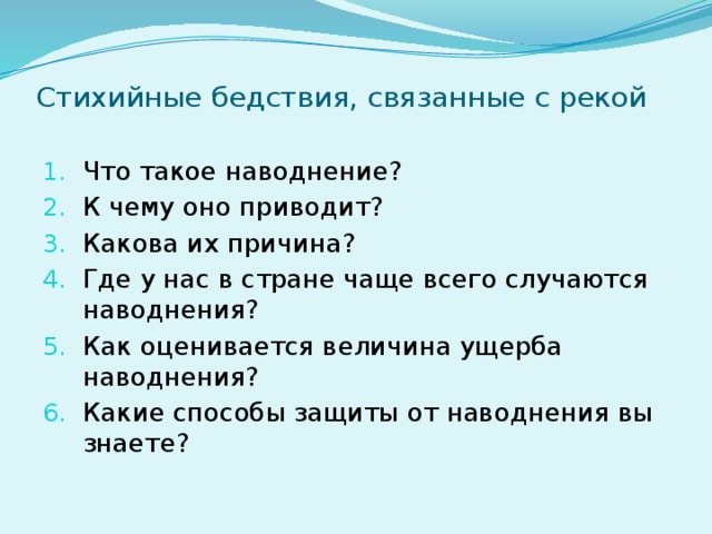 Стихийные бедствия, связанные с рекой Что такое наводнение? К чему оно приводит? Какова их причина? Где у нас в стране чаще всего случаются наводнения? Как оценивается величина ущерба наводнения? Какие способы защиты от наводнения вы знаете? 