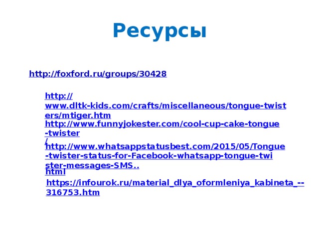 Ресурсы http:// foxford.ru/groups/30428  http:// www.dltk-kids.com/crafts/miscellaneous/tongue-twisters/mtiger.htm http://www.funnyjokester.com/cool-cup-cake-tongue-twister /  http://www.whatsappstatusbest.com/2015/05/Tongue-twister-status-for-Facebook-whatsapp-tongue-twister-messages-SMS.. html https://infourok.ru/material_dlya_oformleniya_kabineta_-- 316753.htm