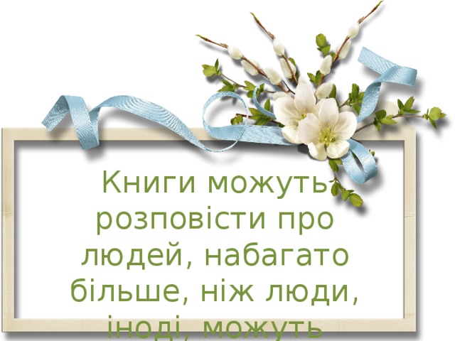 Книги можуть розповісти про людей, набагато більше, ніж люди, іноді, можуть розповісти про книжки. Л.Блан 