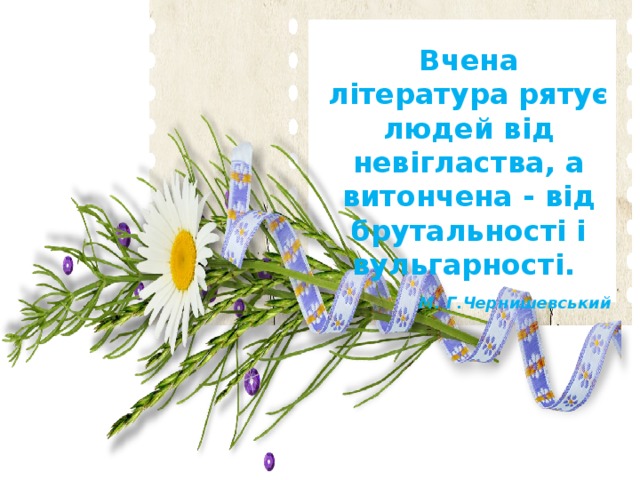 Вчена література рятує людей від невігластва, а витончена - від брутальності і вульгарності.  М. Г.Чернишевський   