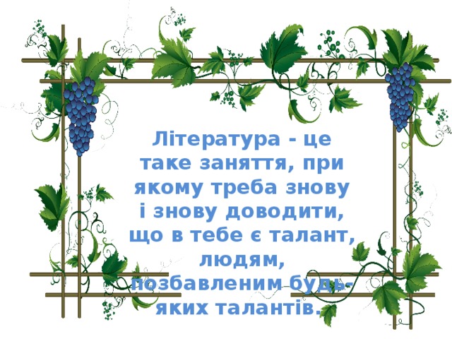Література - це таке заняття, при якому треба знову і знову доводити, що в тебе є талант, людям, позбавленим будь-яких талантів.  Ж. Ренар 