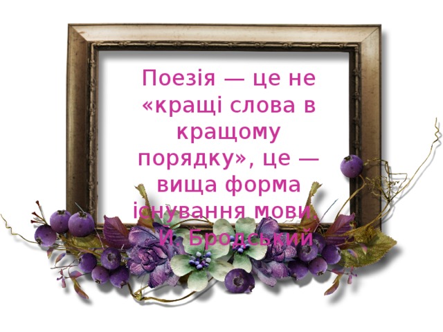Поезія — це не «кращі слова в кращому порядку», це — вища форма існування мови.     Й. Бродський 