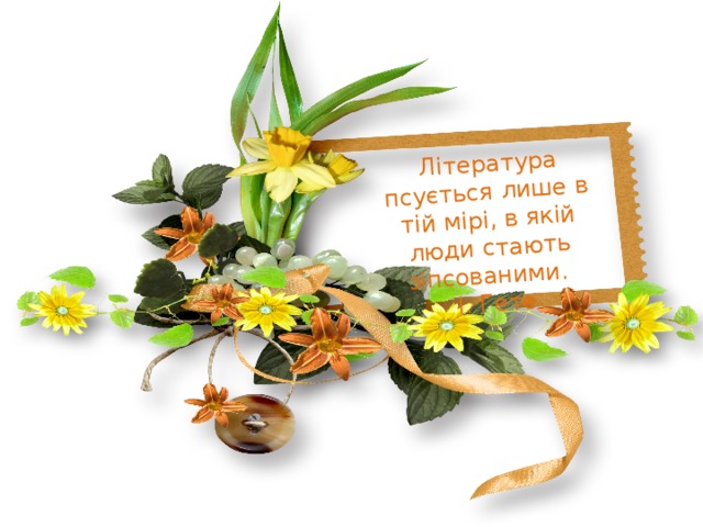  Література псується лише в тій мірі, в якій люди стають зіпсованими.  І. Гете 