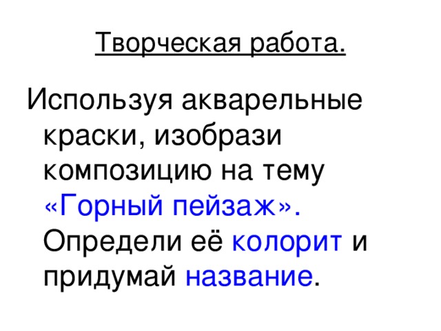 Творческая работа. Используя акварельные краски, изобрази композицию на тему «Горный пейзаж». Определи её колорит и придумай название . 