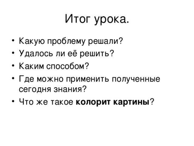 Итог урока. Какую проблему решали? Удалось ли её решить? Каким способом? Где можно применить полученные сегодня знания? Что же такое колорит картины ? 