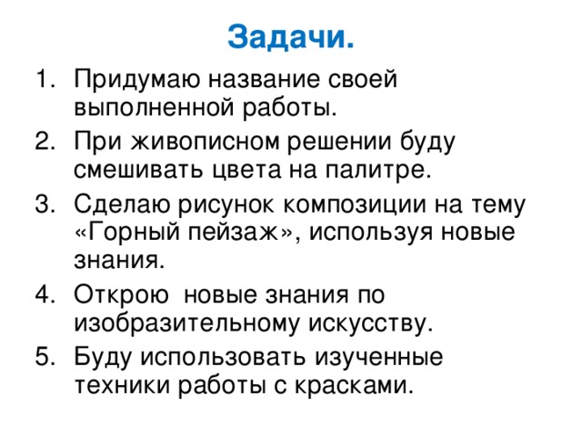 Задачи.   Придумаю название своей выполненной работы. При живописном решении буду смешивать цвета на палитре. Сделаю рисунок композиции на тему «Горный пейзаж», используя новые знания. Открою новые знания по изобразительному искусству. Буду использовать изученные техники работы с красками. 