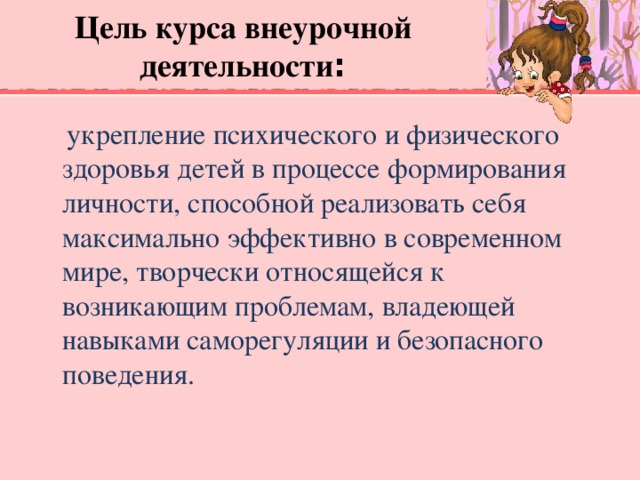 Цель курса внеурочной деятельности :    укрепление психического и физического здоровья детей в процессе формирования личности, способной реализовать себя максимально эффективно в современном мире, творчески относящейся к возникающим проблемам, владеющей навыками саморегуляции и безопасного поведения.