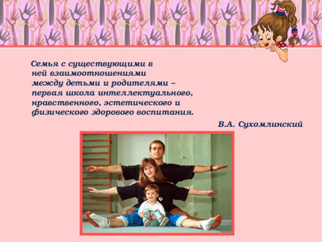 Семья с существующими в  ней взаимоотношениями  между детьми и родителями –  первая школа интеллектуального,  нравственного, эстетического и  физического здорового воспитания. В.А. Сухомлинский