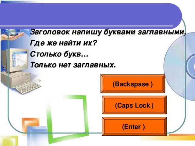 Заголовок напишу буквами заглавными, Где же найти их? Столько букв… Только нет заглавных.  ( Backspase  ) ( Caps Lock  ) (Enter  )  