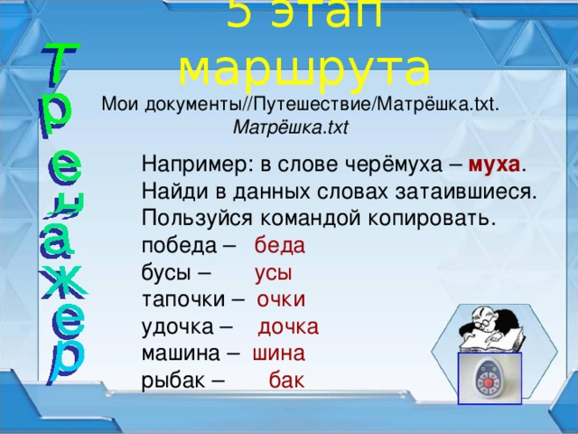 5 этап маршрута  Мои документы//Путешествие/Матрёшка.txt. Матрёшка.txt Например: в слове черёмуха – муха . Найди в данных словах затаившиеся. Пользуйся командой копировать. победа – беда бусы – усы тапочки – очки удочка – дочка машина – шина рыбак – бак 