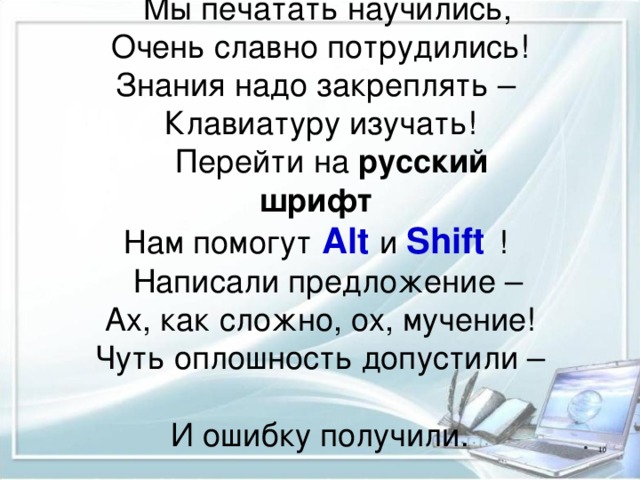 Мы печатать научились,  Очень славно потрудились!  Знания надо закреплять –  Клавиатуру изучать! Перейти на русский шрифт   Нам помогут  Alt  и Shift  ! Написали предложение –  Ах, как сложно, ох, мучение!  Чуть оплошность допустили –  И ошибку получили.    