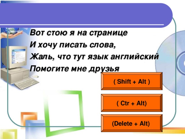 Вот стою я на странице И хочу писать слова, Жаль, что тут язык английский Помогите мне друзья ( Shift + Alt ) ( Ctr + Alt) (Delete + Alt)  