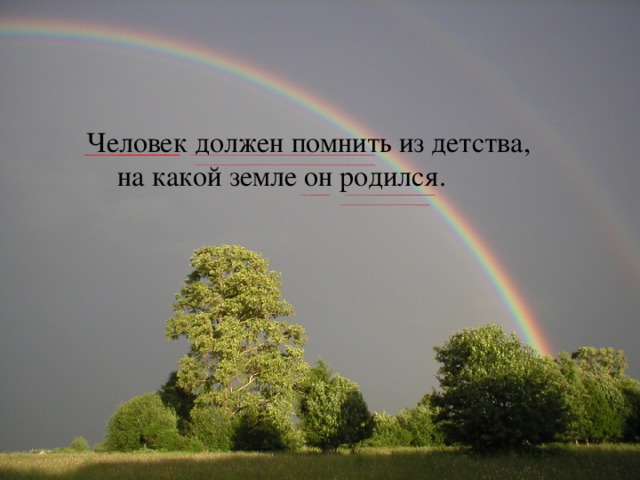 Человек должен помнить из детства,  на какой земле он родился. 