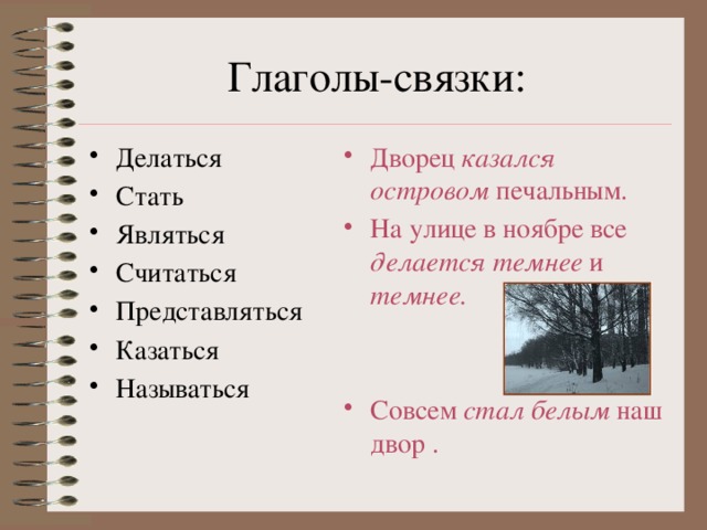 Глаголы-связки: Делаться Стать Являться Считаться Представляться Казаться Называться Дворец казался островом печальным. На улице в ноябре все делается темнее и темнее.   Совсем стал белым наш двор . 