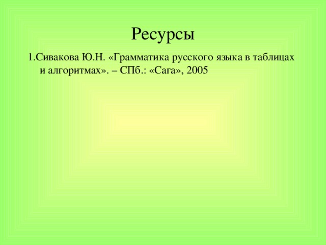 Ресурсы 1.Сивакова Ю.Н. «Грамматика русского языка в таблицах и алгоритмах». – СПб.: «Сага», 2005