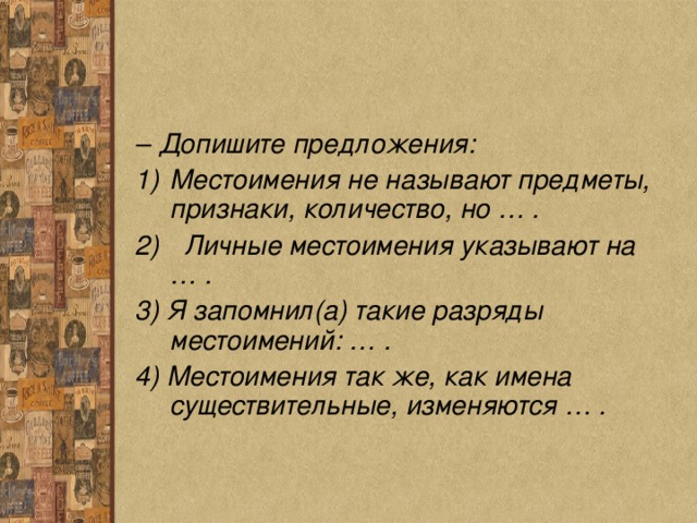 – Допишите предложения: Местоимения не называют предметы, признаки, количество, но … .  Личные местоимения указывают на … . 3) Я запомнил(а) такие разряды местоимений: … . 4) Местоимения так же, как имена существительные, изменяются … . 
