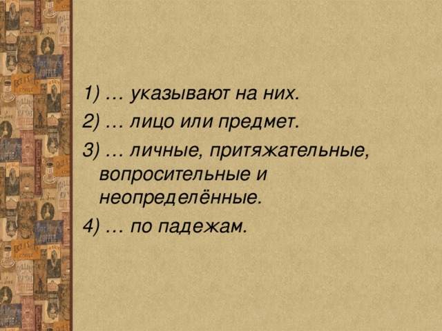 1) … указывают на них. 2) … лицо или предмет. 3) … личные, притяжательные, вопросительные и неопределённые. 4) … по падежам. 